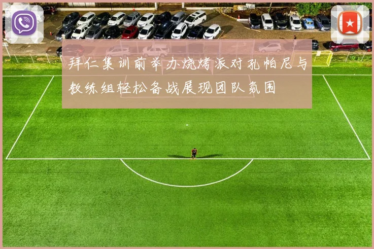 拜仁集训前举办烧烤派对孔帕尼与教练组轻松备战展现团队氛围