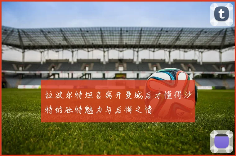 拉波尔特坦言离开曼城后才懂得沙特的独特魅力与后悔之情