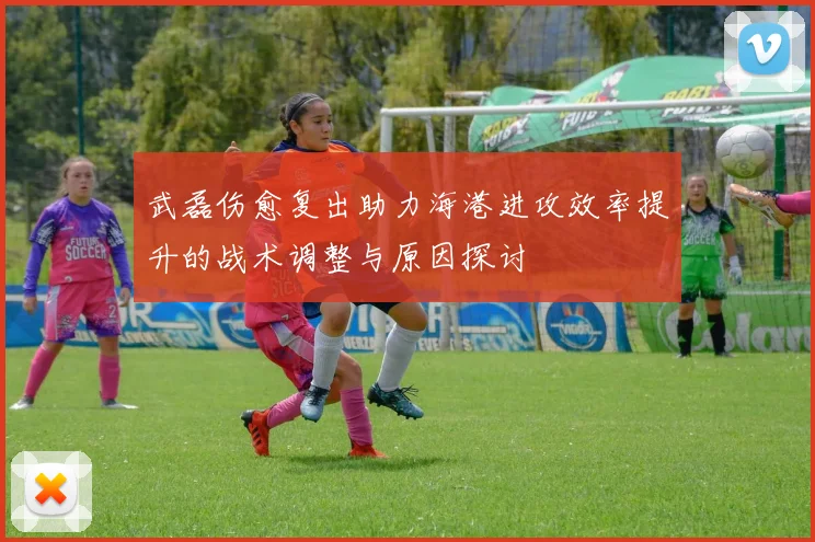 武磊伤愈复出助力海港进攻效率提升的战术调整与原因探讨