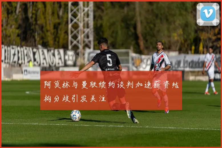 阿莫林与曼联续约谈判加速薪资结构分歧引发关注