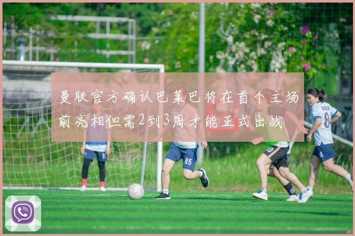 曼联官方确认巴莱巴将在首个主场前亮相但需2到3周才能正式出战