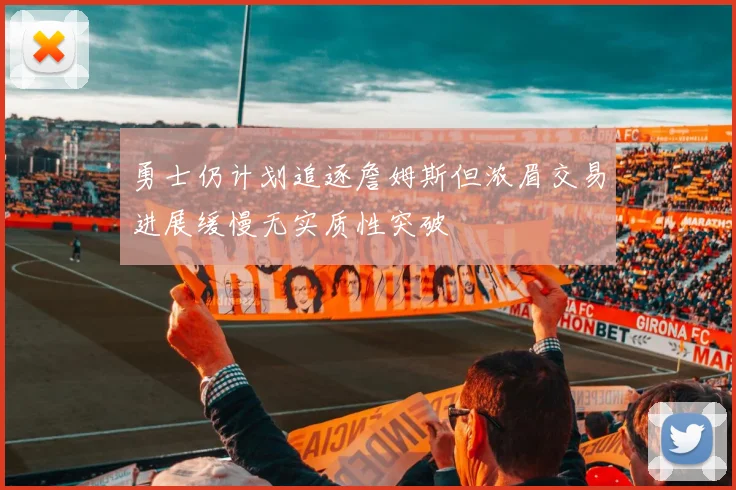 勇士仍计划追逐詹姆斯但浓眉交易进展缓慢无实质性突破