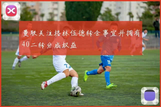 曼联关注格林伍德转会事宜并拥有40二转分成权益