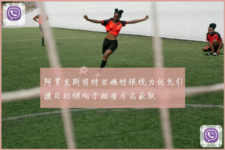 阿贾克斯将特尔施特根视为优先引援目标倾向于租借方式获取