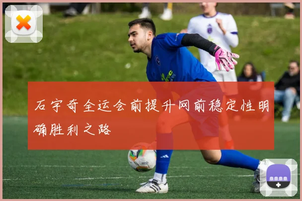 石宇奇全运会前提升网前稳定性明确胜利之路