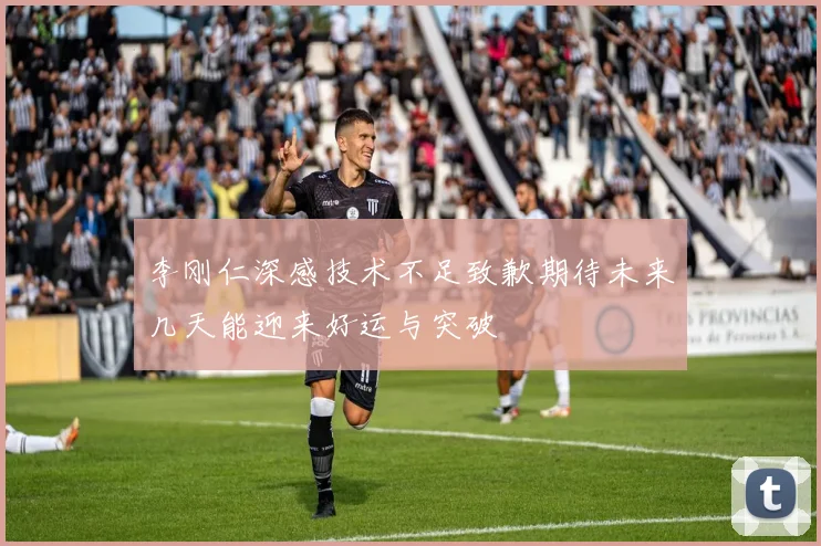 李刚仁深感技术不足致歉期待未来几天能迎来好运与突破
