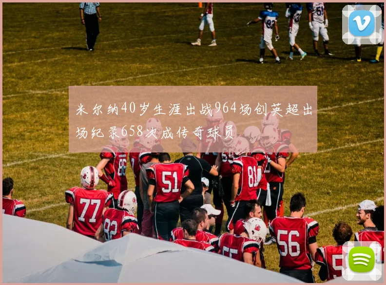 米尔纳40岁生涯出战964场创英超出场纪录658次成传奇球员