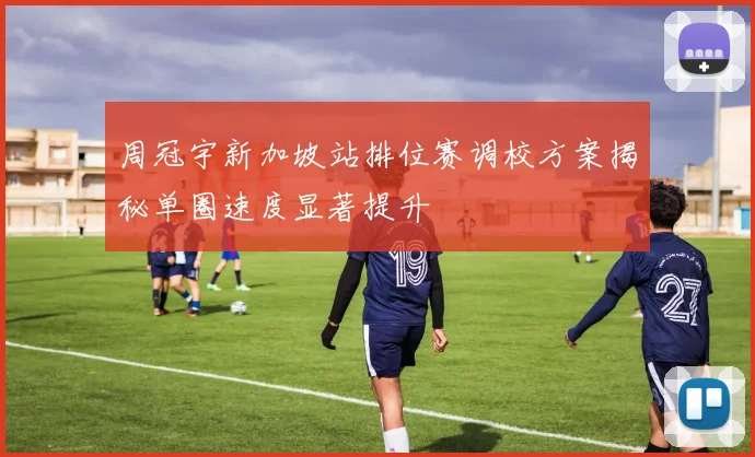 周冠宇新加坡站排位赛调校方案揭秘单圈速度显著提升