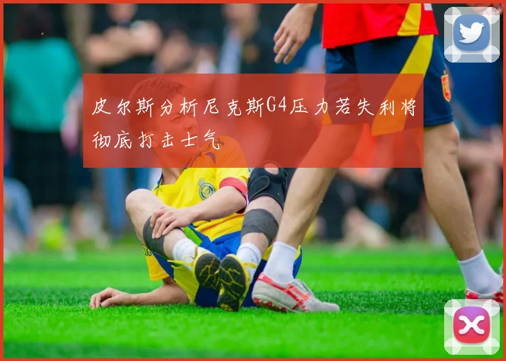 皮尔斯分析尼克斯G4压力若失利将彻底打击士气