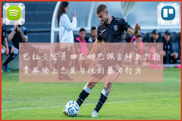 巴拉圭官员回应姆巴佩言辞激烈指责其场上态度与性别暴力行为