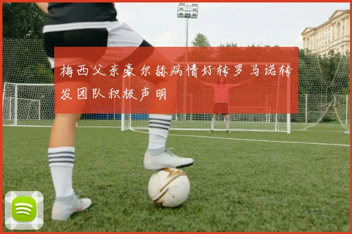 梅西父亲豪尔赫病情好转罗马诺转发团队积极声明