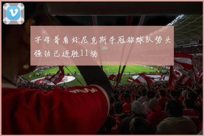 字母哥看好尼克斯夺冠称球队势头强劲已连胜11场