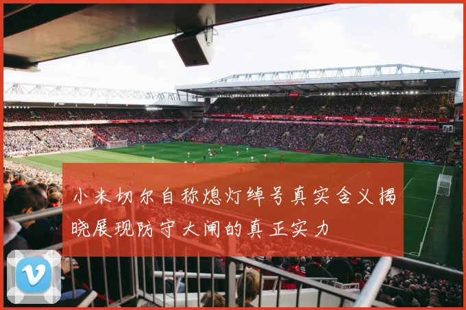 小米切尔自称熄灯绰号真实含义揭晓展现防守大闸的真正实力