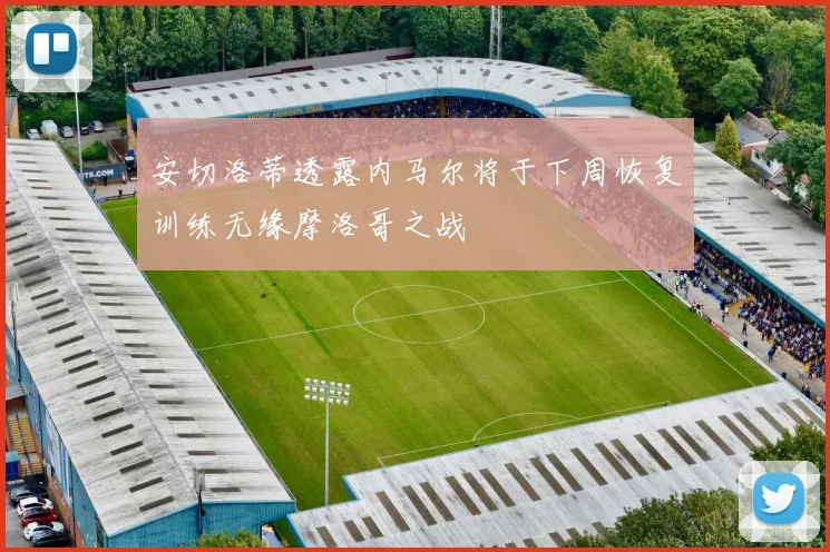 安切洛蒂透露内马尔将于下周恢复训练无缘摩洛哥之战