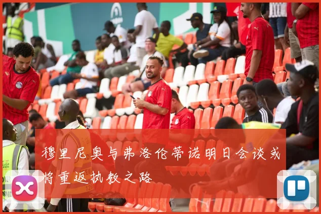 穆里尼奥与弗洛伦蒂诺明日会谈或将重返执教之路