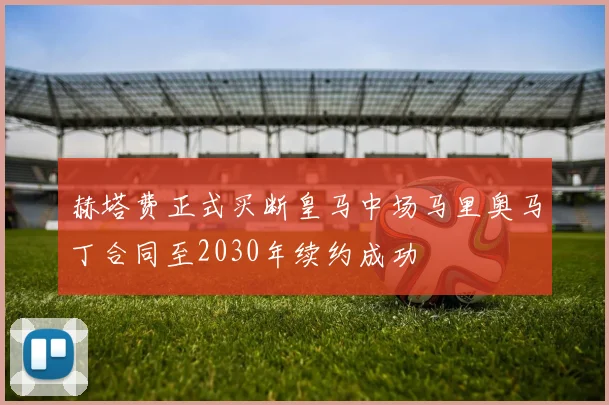 赫塔费正式买断皇马中场马里奥马丁合同至2030年续约成功