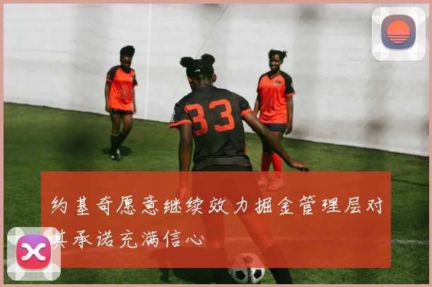 约基奇愿意继续效力掘金管理层对其承诺充满信心