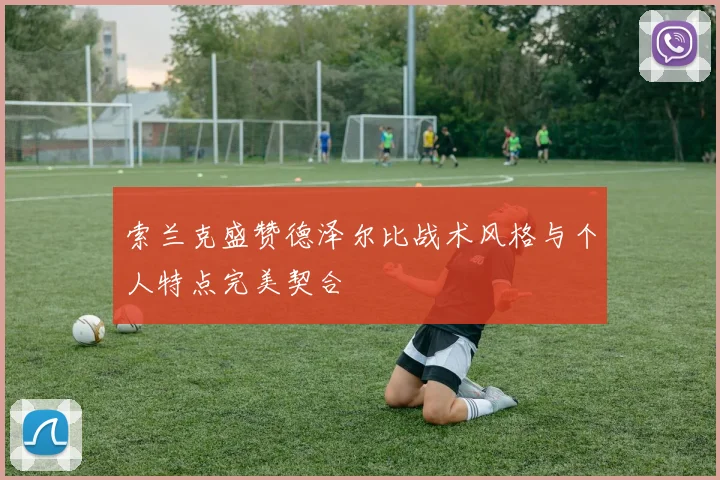 索兰克盛赞德泽尔比战术风格与个人特点完美契合