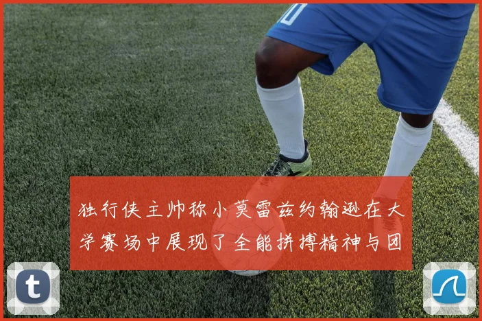 独行侠主帅称小莫雷兹约翰逊在大学赛场中展现了全能拼搏精神与团队奉献精神
