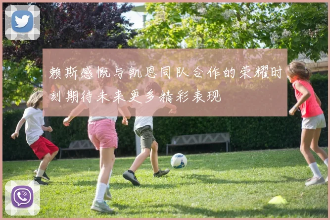 赖斯感慨与凯恩同队合作的荣耀时刻期待未来更多精彩表现