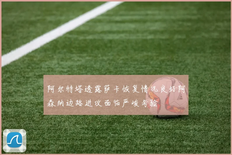 阿尔特塔透露萨卡恢复情况良好阿森纳边路进攻面临严峻考验