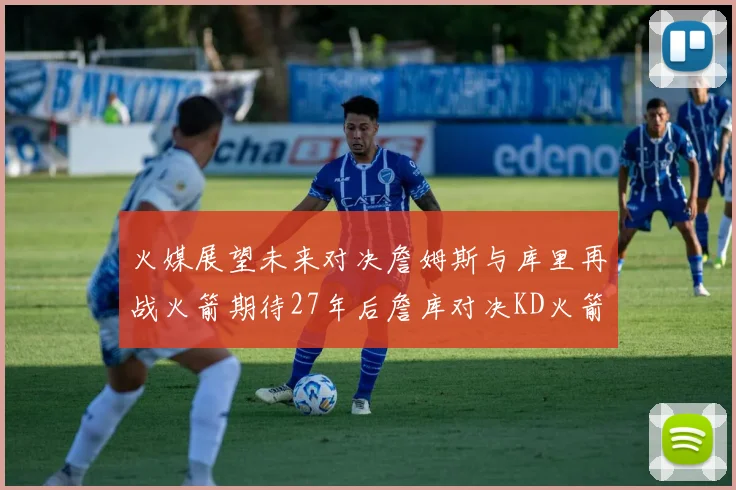 火媒展望未来对决詹姆斯与库里再战火箭期待27年后詹库对决KD火箭