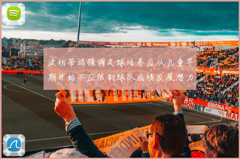 波切蒂诺强调足球培养应从儿童早期开始不应限制球队成绩发展潜力