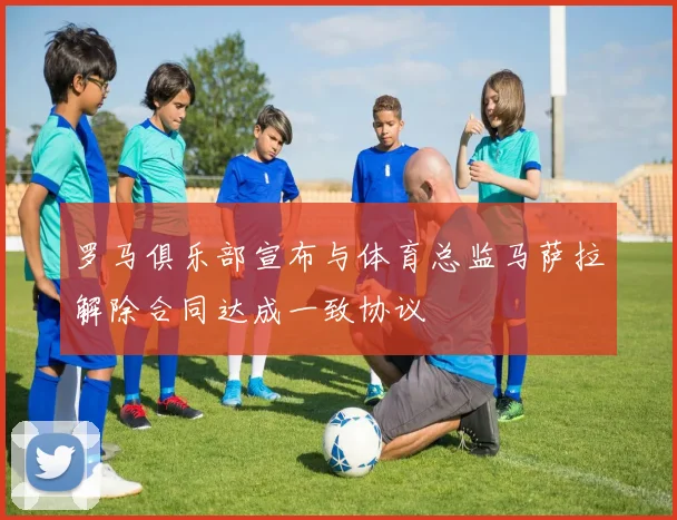 罗马俱乐部宣布与体育总监马萨拉解除合同达成一致协议