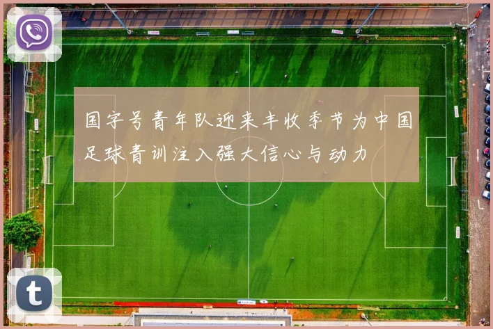国字号青年队迎来丰收季节为中国足球青训注入强大信心与动力