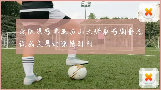 麦凯恩感恩亚历山大赠表感谢普总促成交易的深情时刻