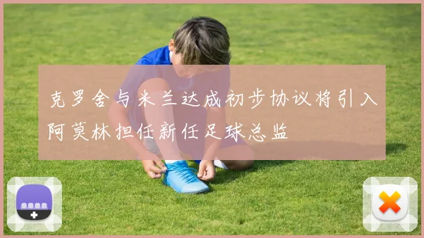 克罗舍与米兰达成初步协议将引入阿莫林担任新任足球总监