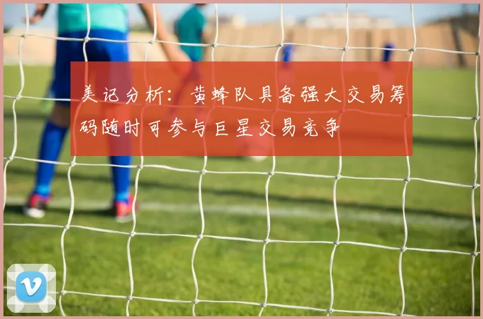 美记分析：黄蜂队具备强大交易筹码随时可参与巨星交易竞争