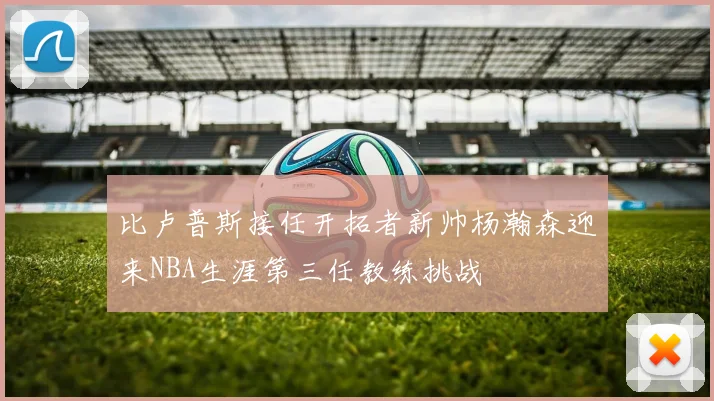 比卢普斯接任开拓者新帅杨瀚森迎来NBA生涯第三任教练挑战