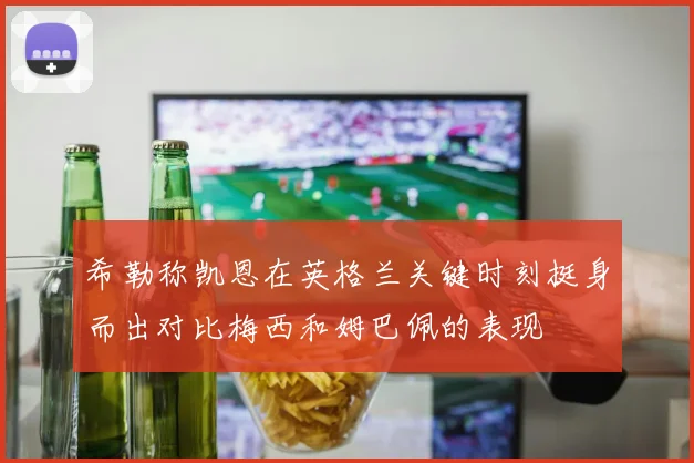 希勒称凯恩在英格兰关键时刻挺身而出对比梅西和姆巴佩的表现