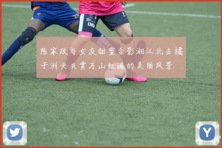 陈家政与女友甜蜜合影湘江北去橘子洲头共赏万山红遍的美丽风景